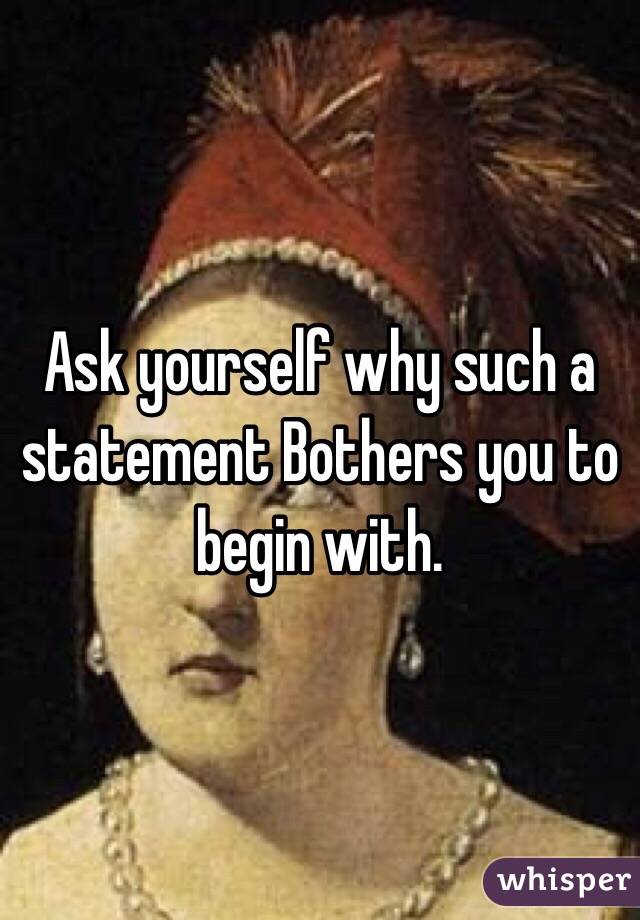 Ask yourself why such a statement Bothers you to begin with.