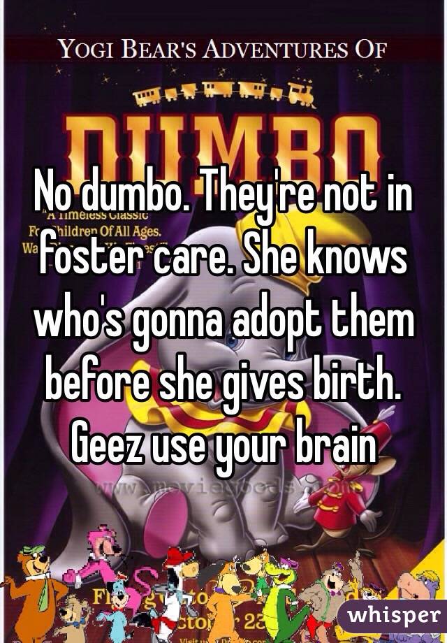 No dumbo. They're not in foster care. She knows who's gonna adopt them before she gives birth. Geez use your brain