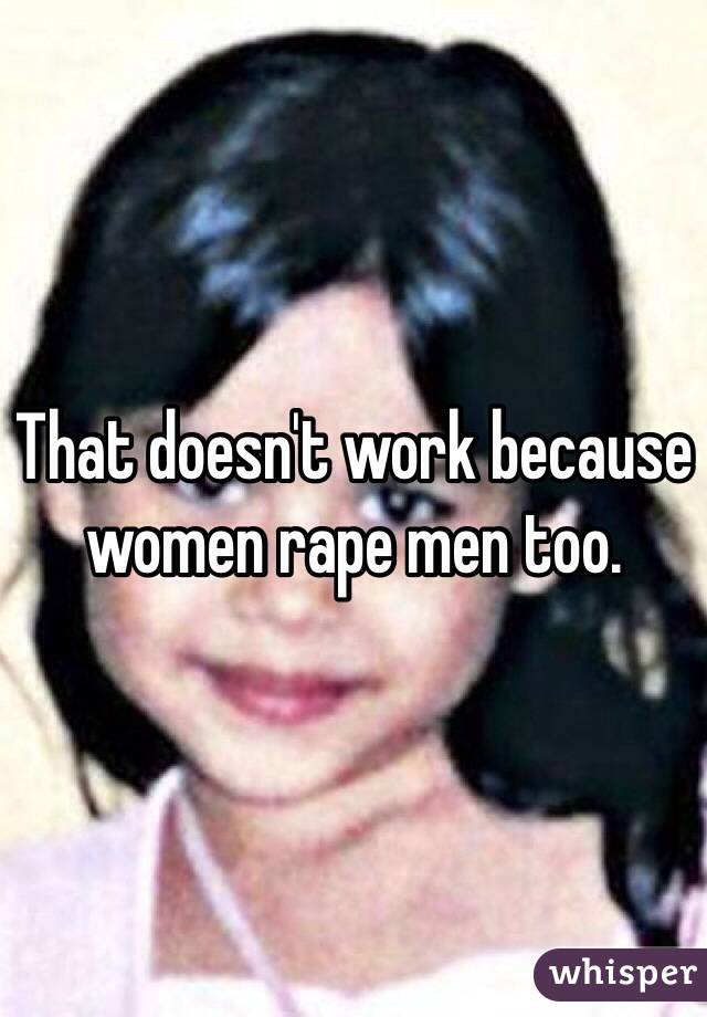 That doesn't work because women rape men too.