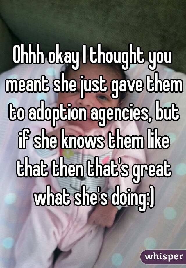 Ohhh okay I thought you meant she just gave them to adoption agencies, but if she knows them like that then that's great what she's doing:)