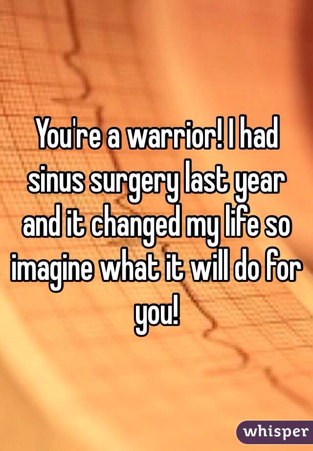 You're a warrior! I had sinus surgery last year and it changed my life so imagine what it will do for you!