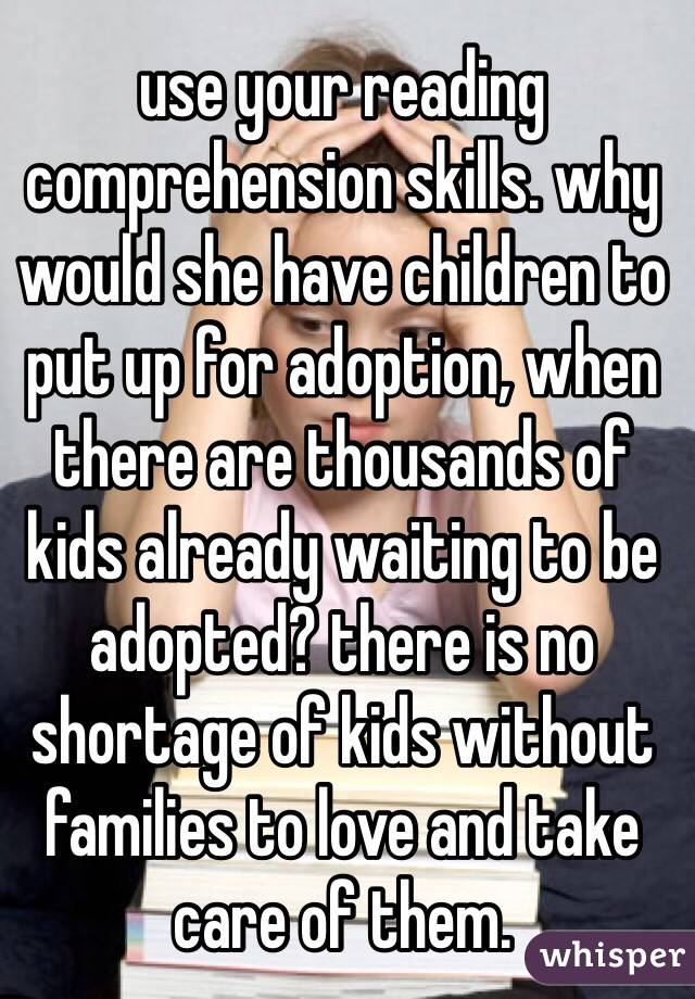 use your reading comprehension skills. why would she have children to put up for adoption, when there are thousands of kids already waiting to be adopted? there is no shortage of kids without families to love and take care of them.