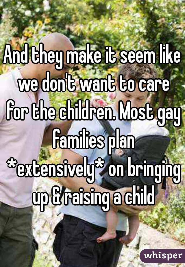 And they make it seem like we don't want to care for the children. Most gay families plan *extensively* on bringing up & raising a child