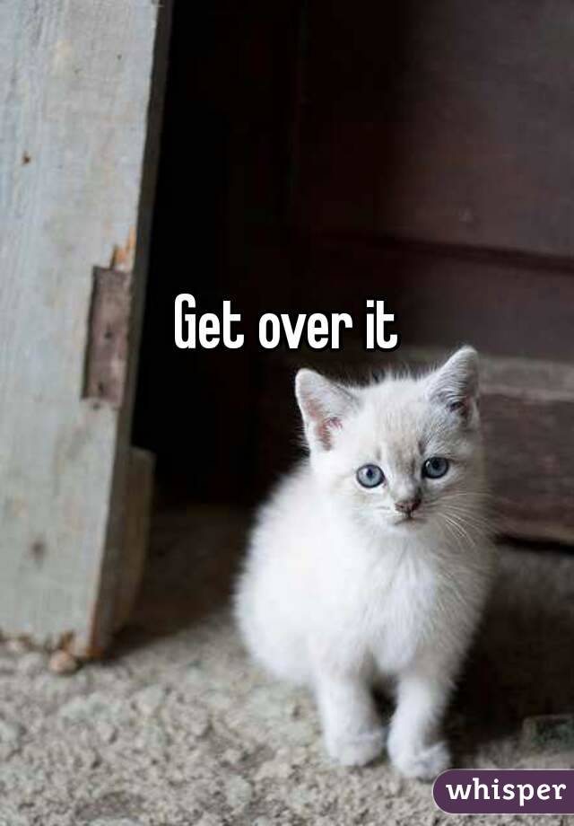 Get over it