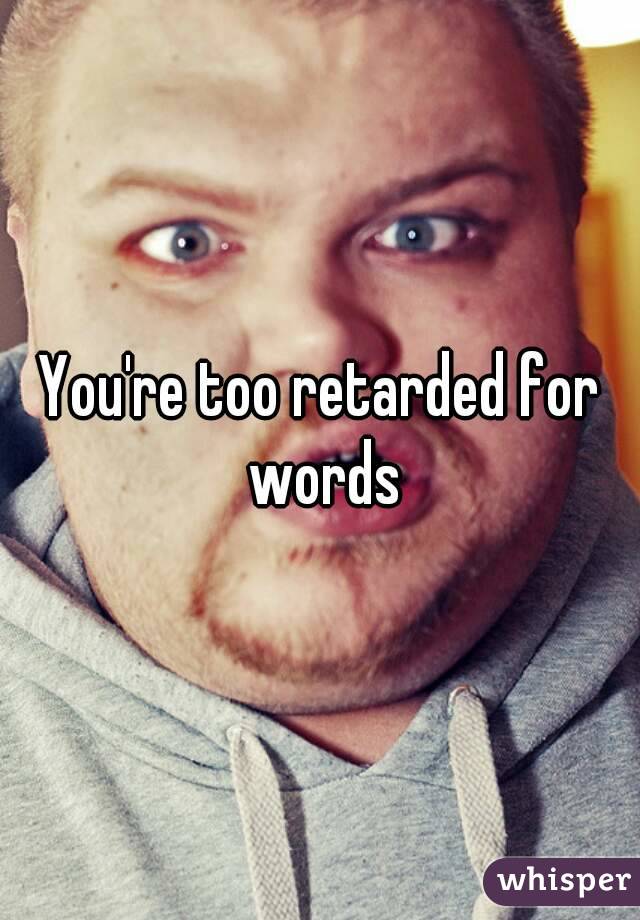 You're too retarded for words