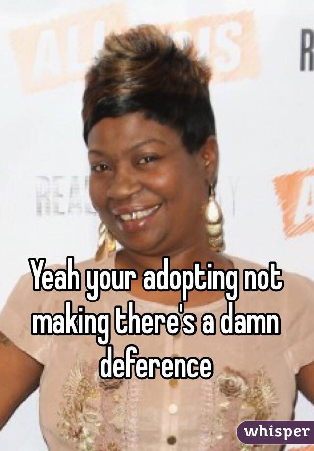 Yeah your adopting not making there's a damn deference