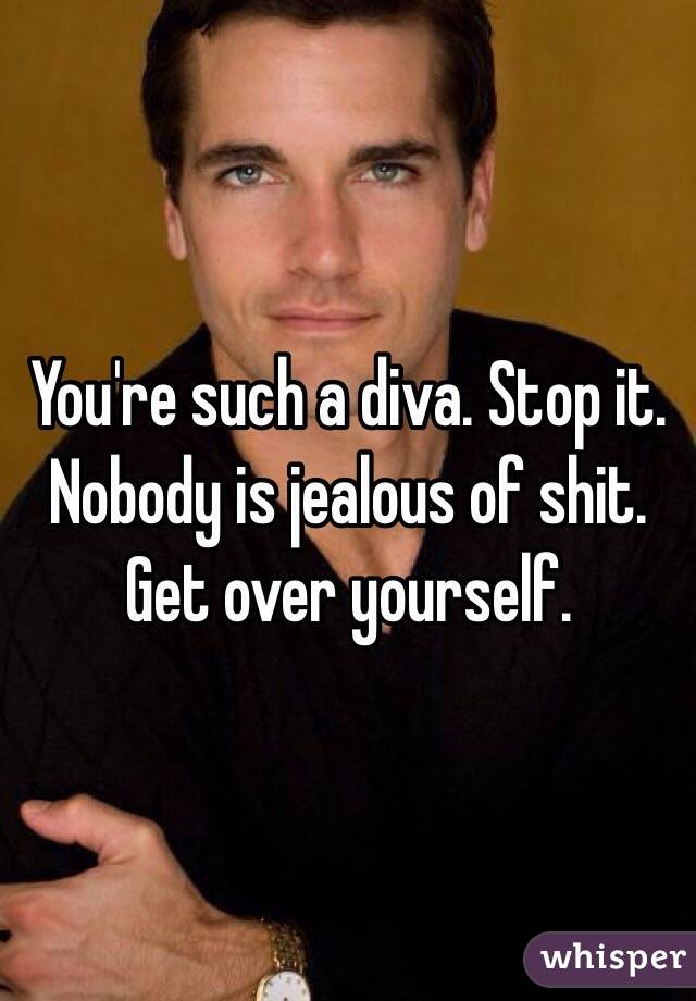 You're such a diva. Stop it. Nobody is jealous of shit. Get over yourself. 