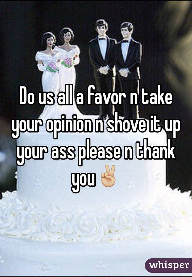 Do us all a favor n take your opinion n shove it up your ass please n thank you✌🏼️