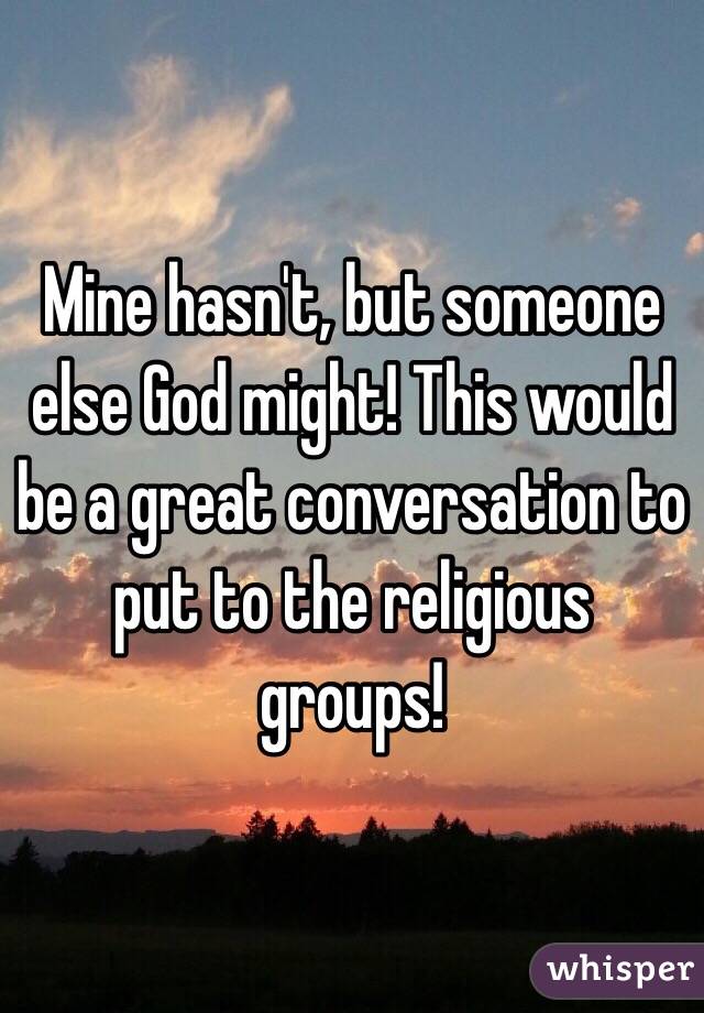 Mine hasn't, but someone else God might! This would be a great conversation to put to the religious groups!