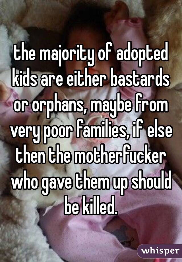 the majority of adopted kids are either bastards or orphans, maybe from very poor families, if else then the motherfucker who gave them up should be killed. 