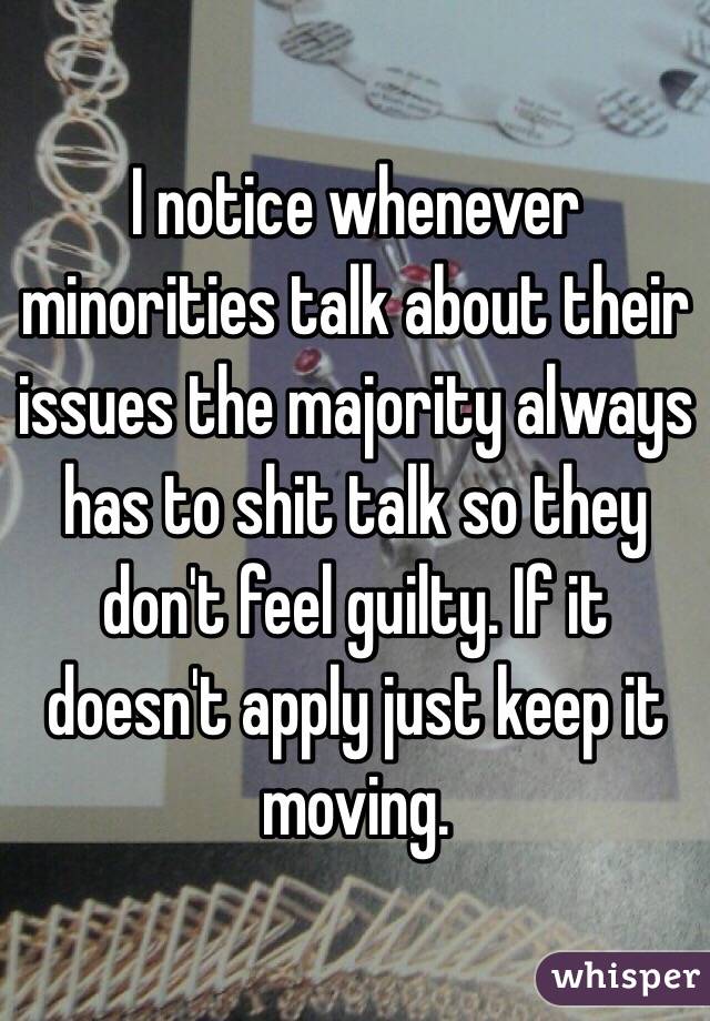 I notice whenever minorities talk about their issues the majority always has to shit talk so they don't feel guilty. If it doesn't apply just keep it moving.