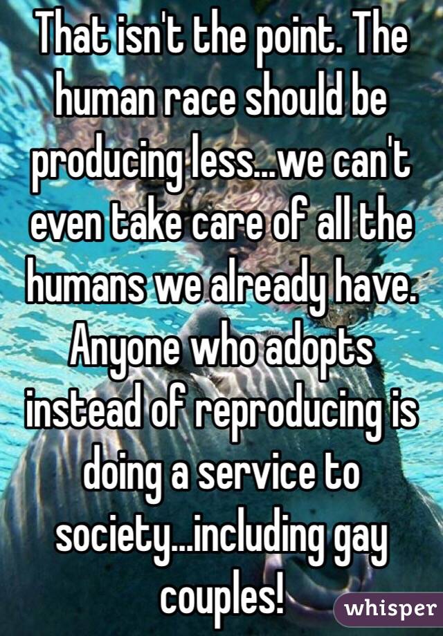 That isn't the point. The human race should be producing less...we can't even take care of all the humans we already have. Anyone who adopts instead of reproducing is doing a service to society...including gay couples! 