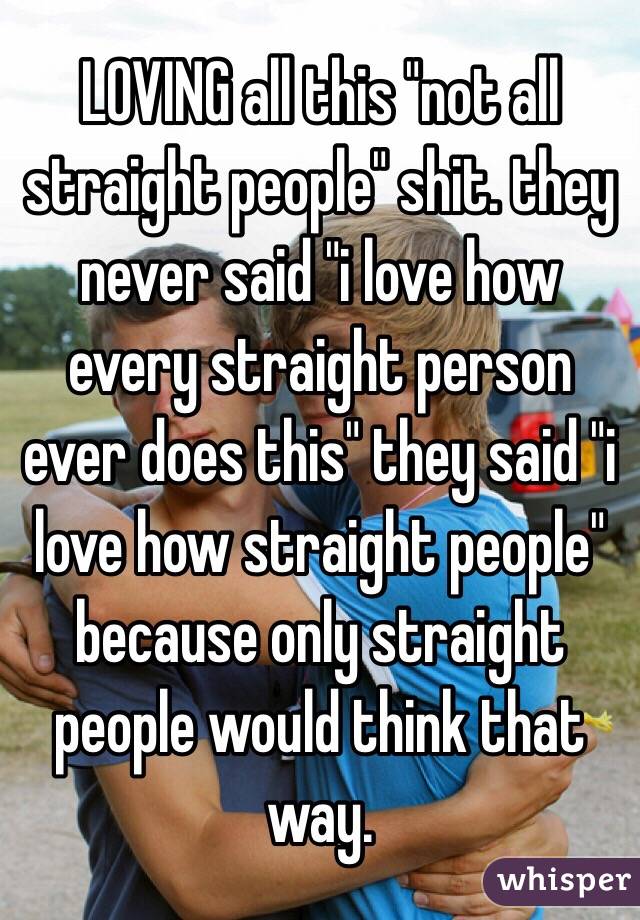 LOVING all this "not all straight people" shit. they never said "i love how every straight person ever does this" they said "i love how straight people" because only straight people would think that way. 