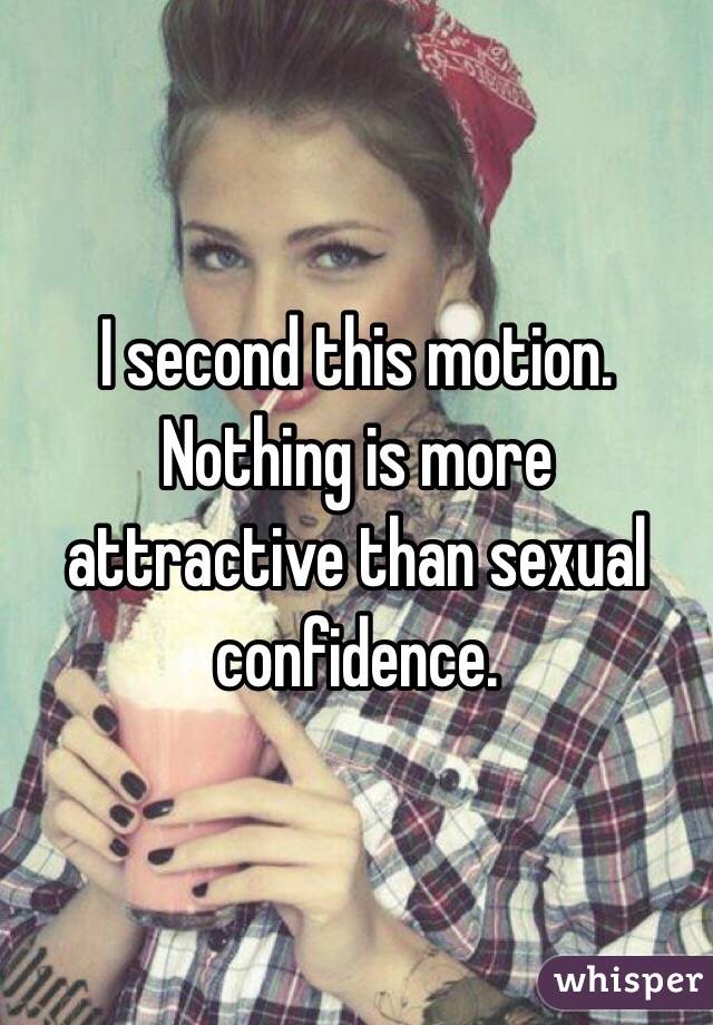 I second this motion. Nothing is more attractive than sexual confidence. 