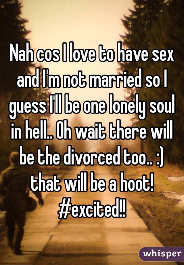 Nah cos I love to have sex and I'm not married so I guess I'll be one lonely soul in hell.. Oh wait there will be the divorced too.. :) that will be a hoot! #excited!!