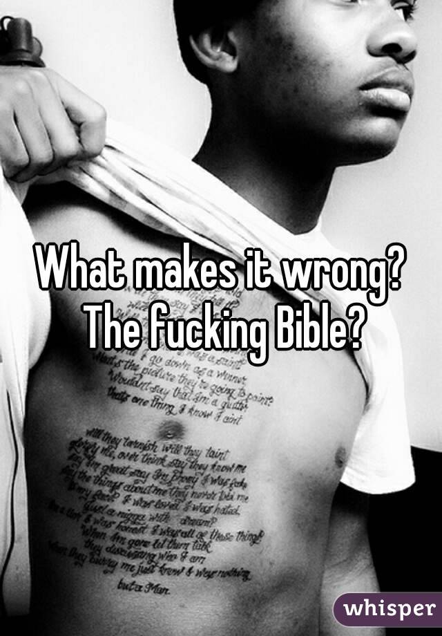 What makes it wrong? The fucking Bible?