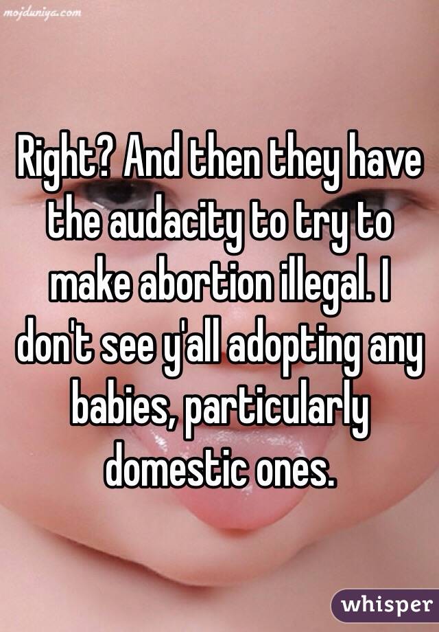 Right? And then they have the audacity to try to make abortion illegal. I don't see y'all adopting any babies, particularly domestic ones. 