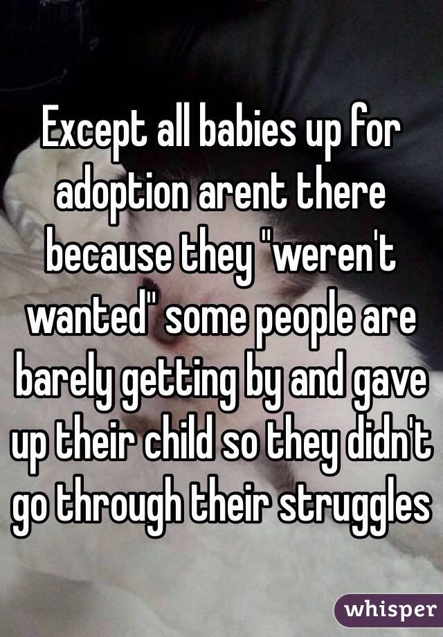 Except all babies up for adoption arent there because they "weren't wanted" some people are barely getting by and gave up their child so they didn't go through their struggles