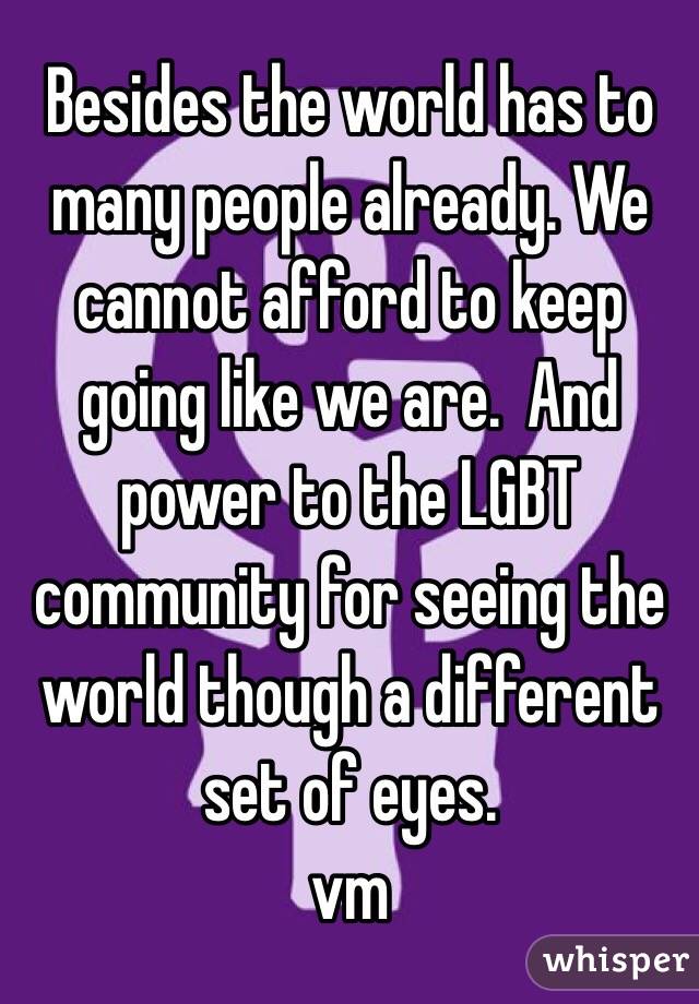 Besides the world has to many people already. We cannot afford to keep going like we are.  And power to the LGBT community for seeing the world though a different set of eyes.
vm 