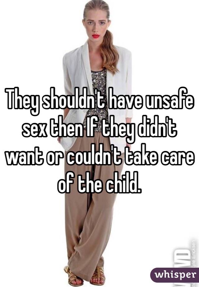 They shouldn't have unsafe sex then If they didn't want or couldn't take care of the child. 