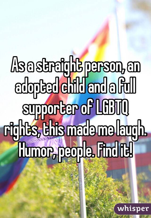 As a straight person, an adopted child and a full supporter of LGBTQ rights, this made me laugh. 
Humor, people. Find it! 
