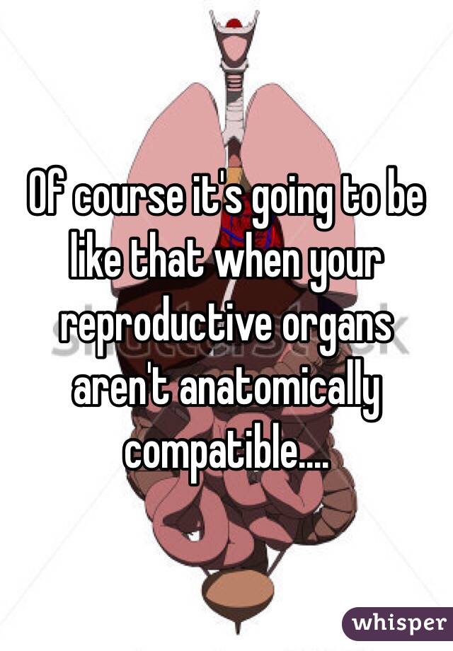 Of course it's going to be like that when your reproductive organs aren't anatomically compatible....