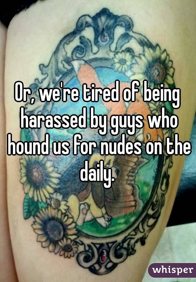 Or, we're tired of being harassed by guys who hound us for nudes on the daily. 

