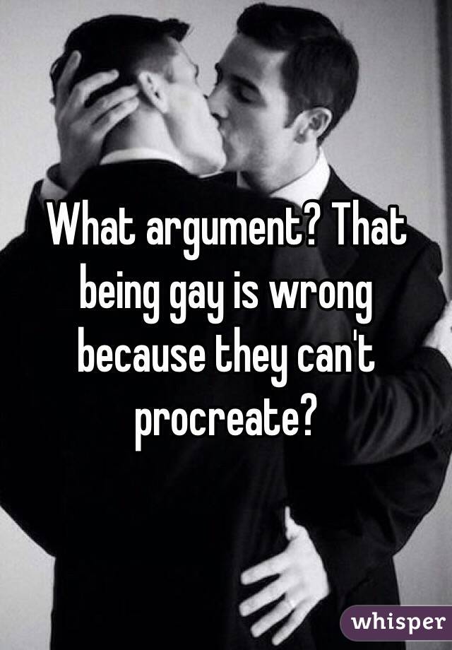 What argument? That being gay is wrong because they can't procreate?