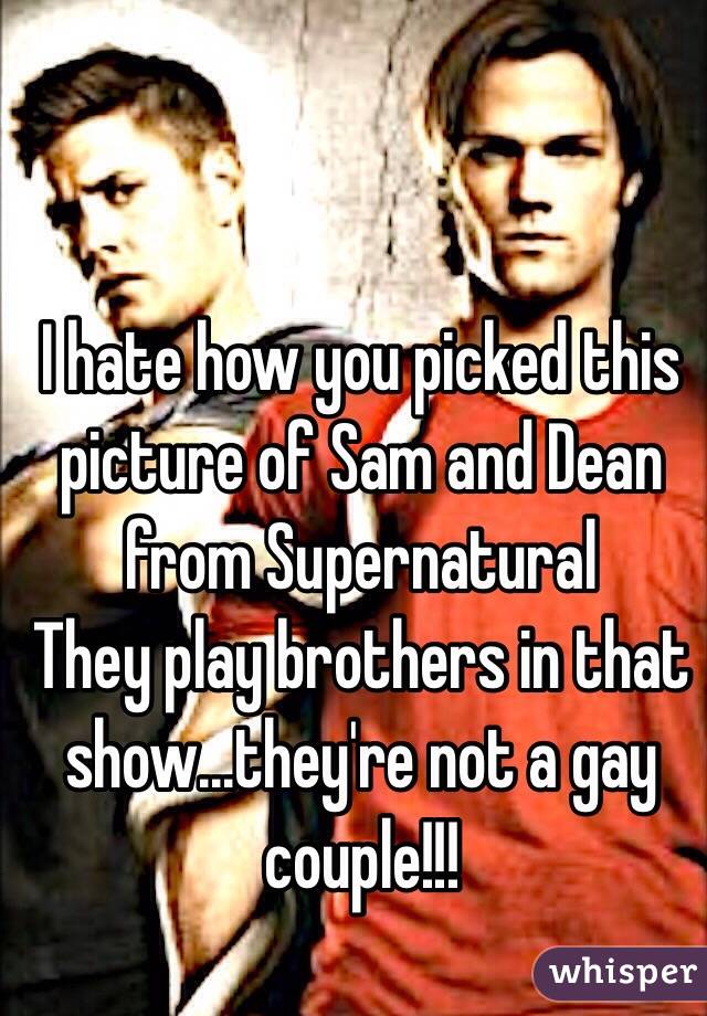 I hate how you picked this picture of Sam and Dean from Supernatural
They play brothers in that show...they're not a gay couple!!!