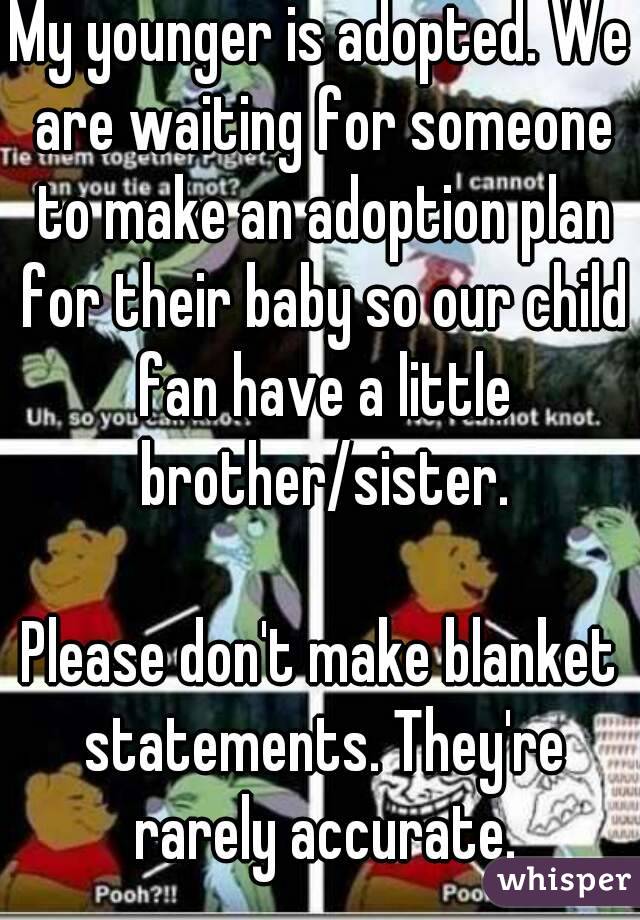 My younger is adopted. We are waiting for someone to make an adoption plan for their baby so our child fan have a little brother/sister.

Please don't make blanket statements. They're rarely accurate.