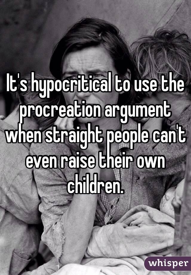 It's hypocritical to use the procreation argument when straight people can't even raise their own children. 