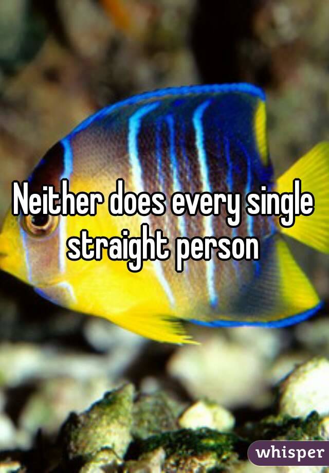 Neither does every single straight person 