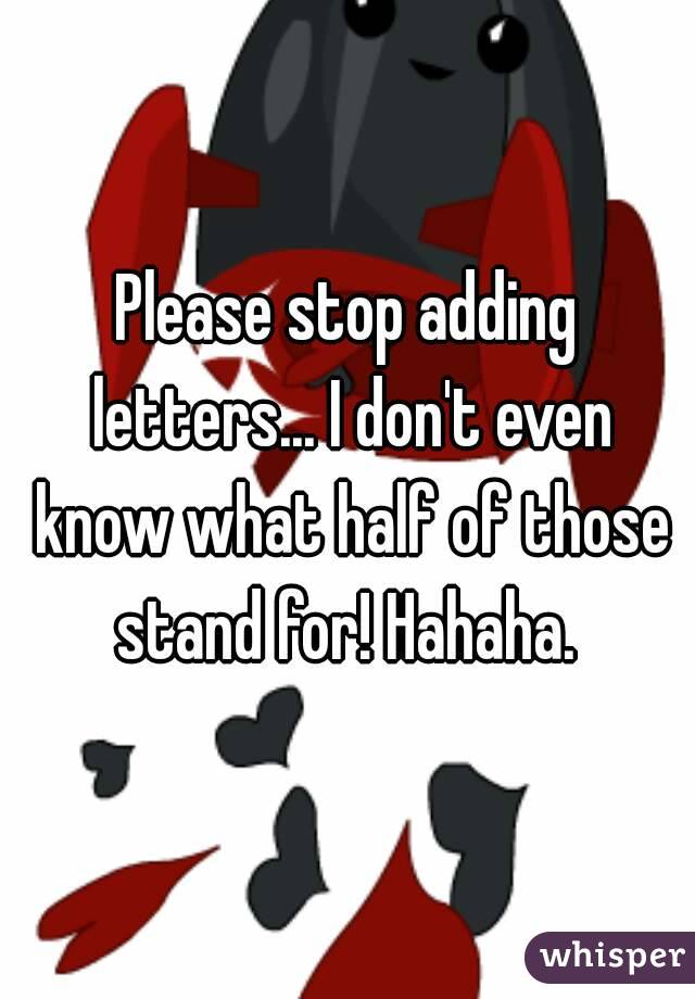 Please stop adding letters... I don't even know what half of those stand for! Hahaha. 