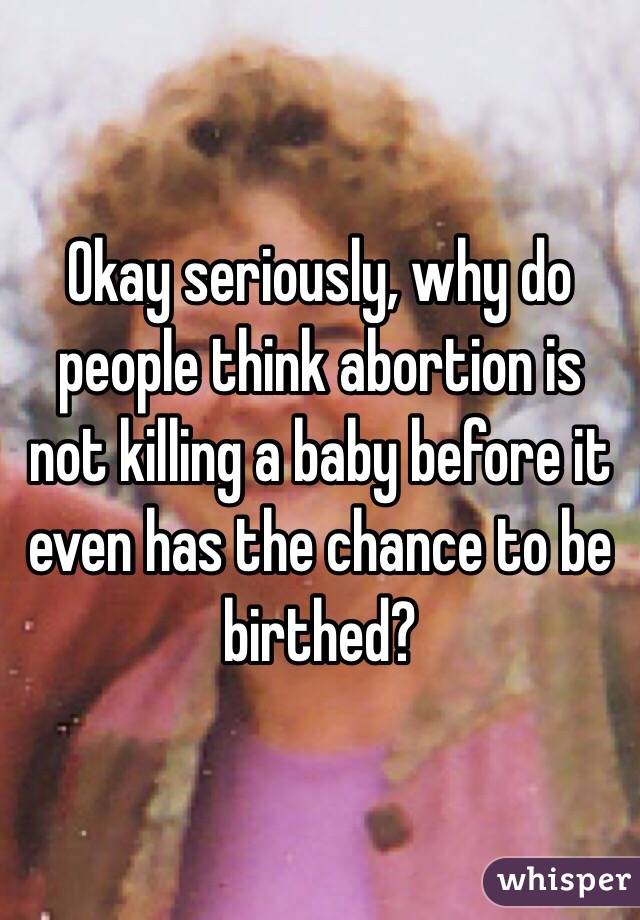 Okay seriously, why do people think abortion is not killing a baby before it even has the chance to be birthed?  