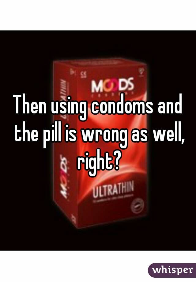 Then using condoms and the pill is wrong as well, right?