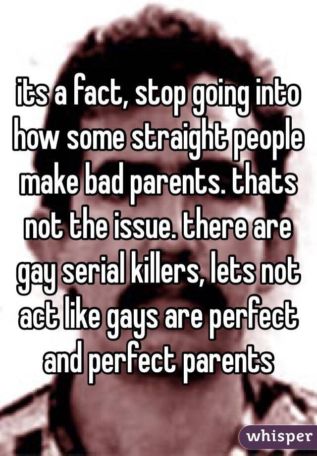 its a fact, stop going into how some straight people make bad parents. thats not the issue. there are gay serial killers, lets not act like gays are perfect and perfect parents