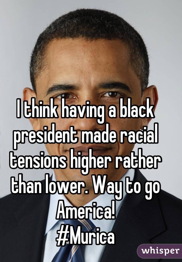 I think having a black president made racial tensions higher rather than lower. Way to go America!
#Murica