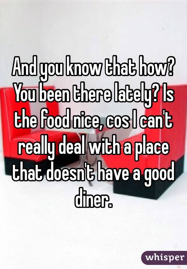 And you know that how? You been there lately? Is the food nice, cos I can't really deal with a place that doesn't have a good diner. 