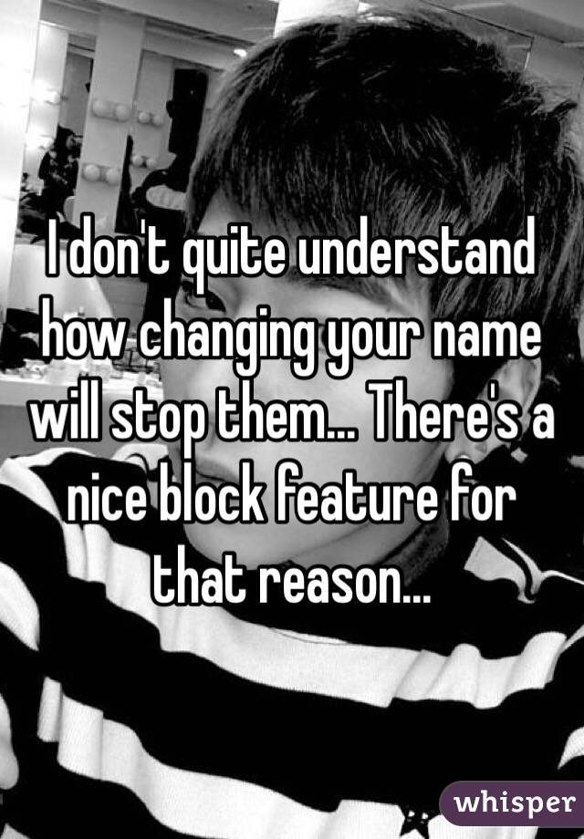 I don't quite understand how changing your name will stop them... There's a nice block feature for that reason...