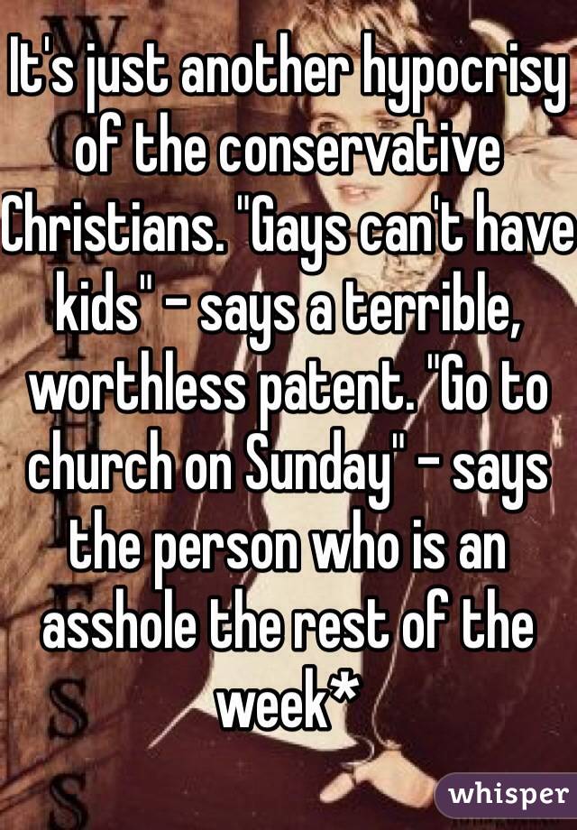 It's just another hypocrisy of the conservative Christians. "Gays can't have kids" - says a terrible, worthless patent. "Go to church on Sunday" - says the person who is an asshole the rest of the week*