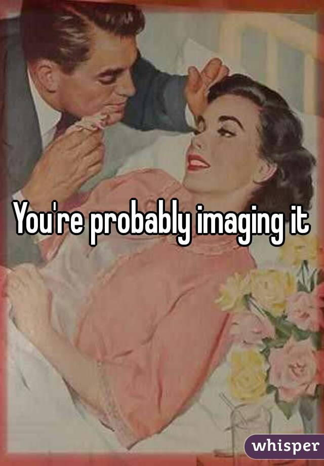 You're probably imaging it