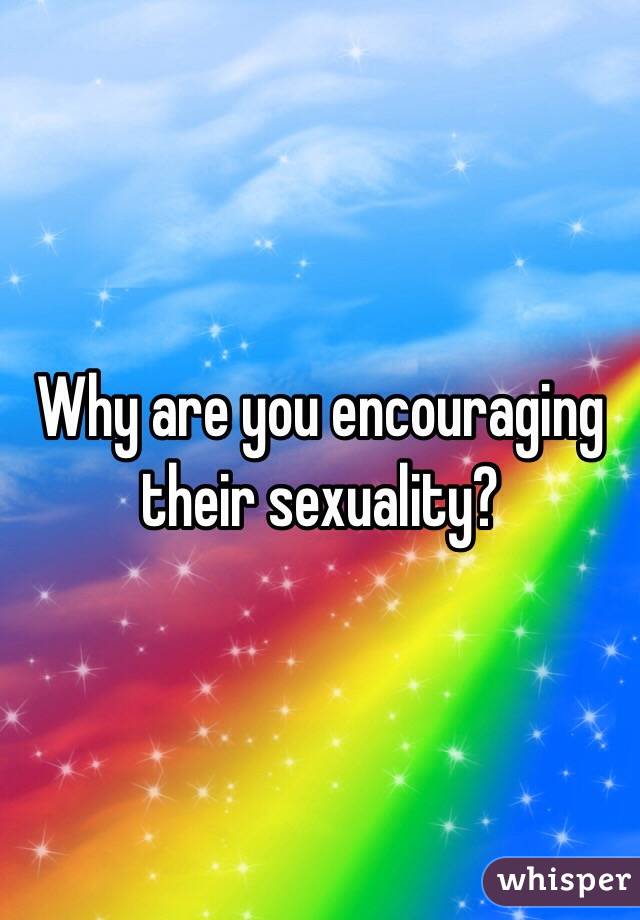 Why are you encouraging their sexuality?