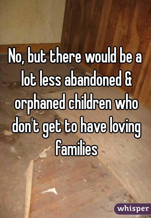 No, but there would be a lot less abandoned & orphaned children who don't get to have loving families