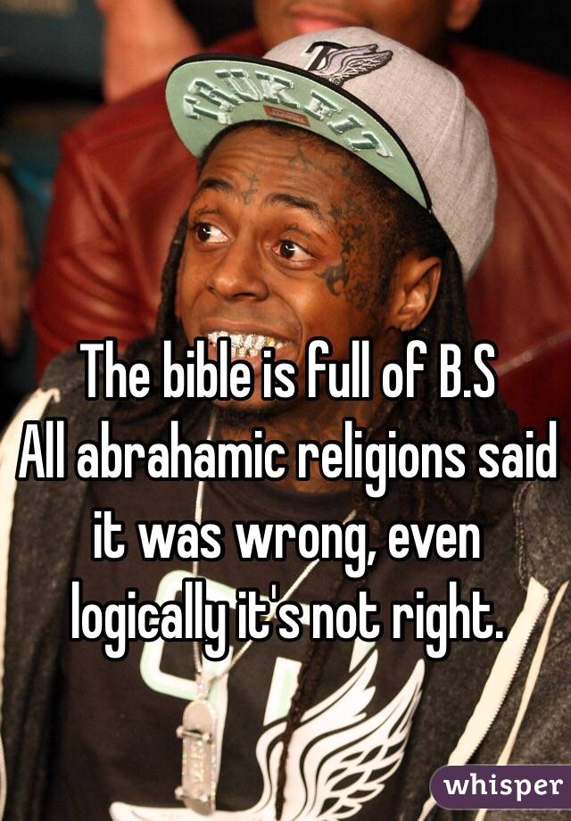 The bible is full of B.S
All abrahamic religions said it was wrong, even logically it's not right. 