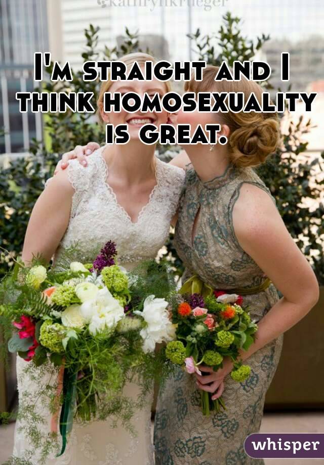 I'm straight and I think homosexuality is great.