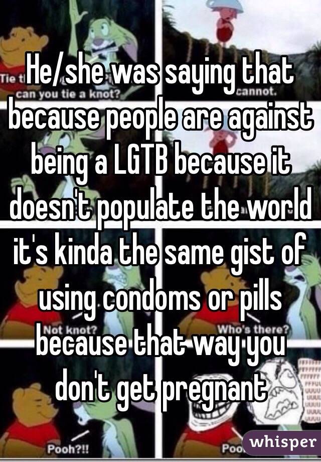 He/she was saying that because people are against being a LGTB because it doesn't populate the world it's kinda the same gist of using condoms or pills because that way you don't get pregnant 