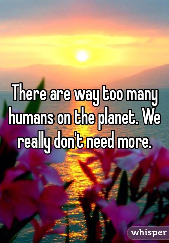 There are way too many humans on the planet. We really don't need more. 