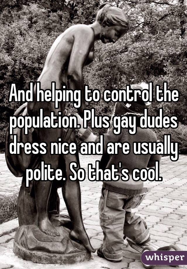 And helping to control the population. Plus gay dudes dress nice and are usually polite. So that's cool.