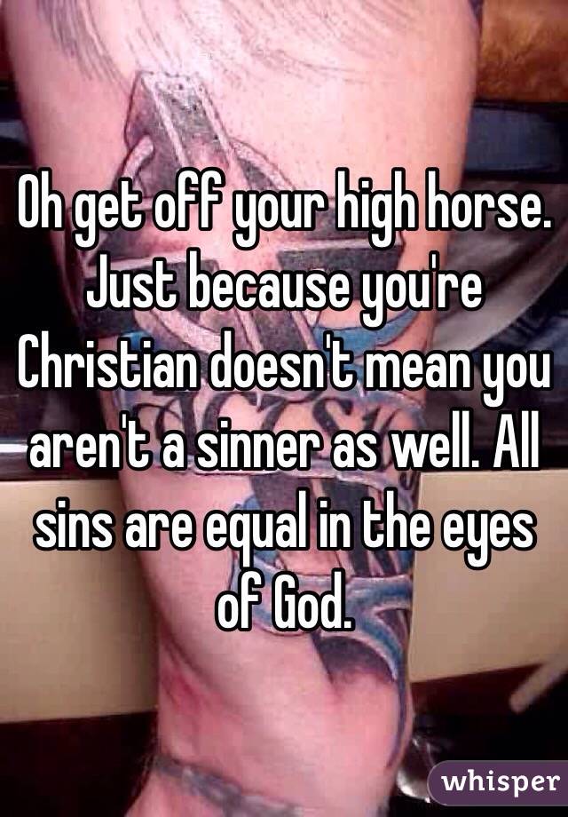 Oh get off your high horse. Just because you're Christian doesn't mean you aren't a sinner as well. All sins are equal in the eyes of God.