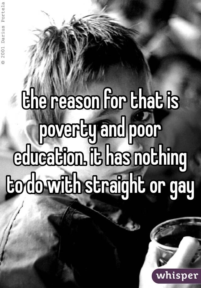 the reason for that is poverty and poor education. it has nothing to do with straight or gay